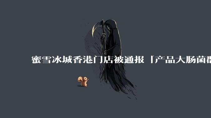 蜜雪冰城香港门店被通报「产品大肠菌群超标 70%」，哪些环节可能导致大肠菌群超标？会对身体有哪些危害？
