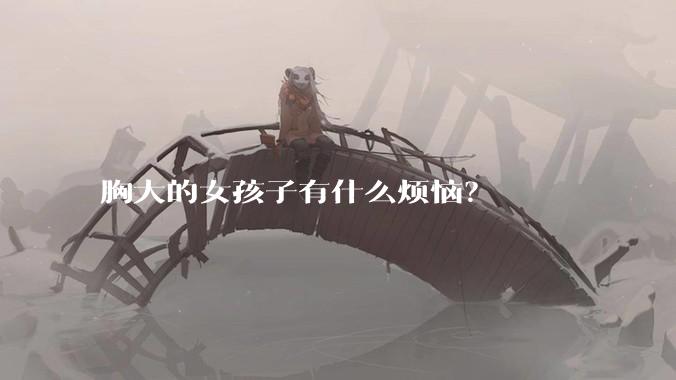 胸大的女孩子有什么烦恼？