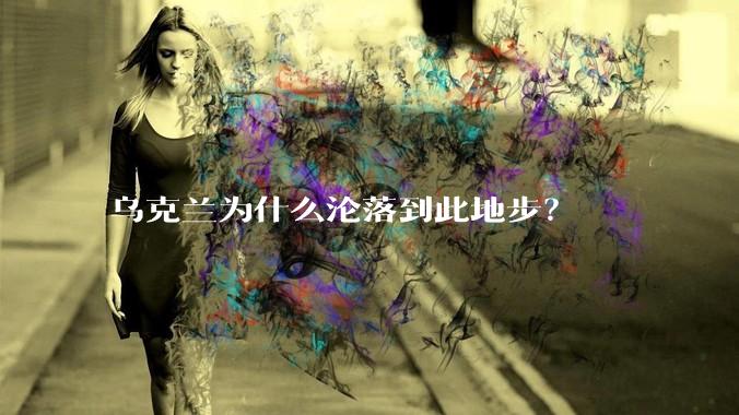 乌克兰为什么沦落到此地步？