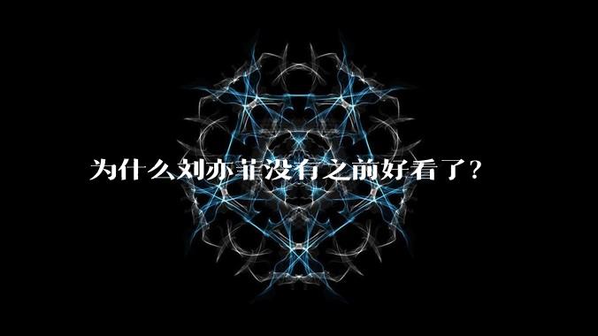 为什么刘亦菲没有之前好看了？