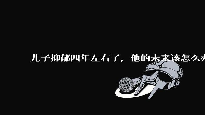 儿子抑郁四年左右了，他的未来该怎么办？