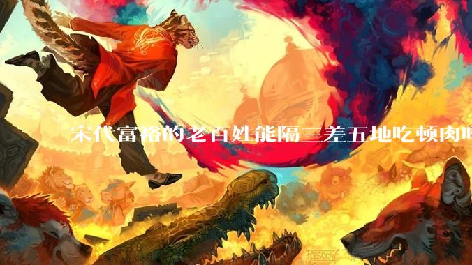 宋代富裕的老百姓能隔三差五地吃顿肉吗？