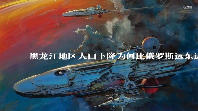 黑龙江地区人口下降为何比俄罗斯远东远东联邦还快？