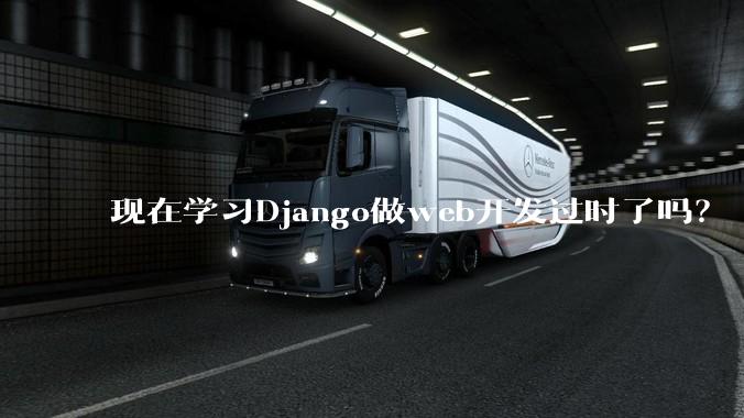 现在学习Django做web开发过时了吗？