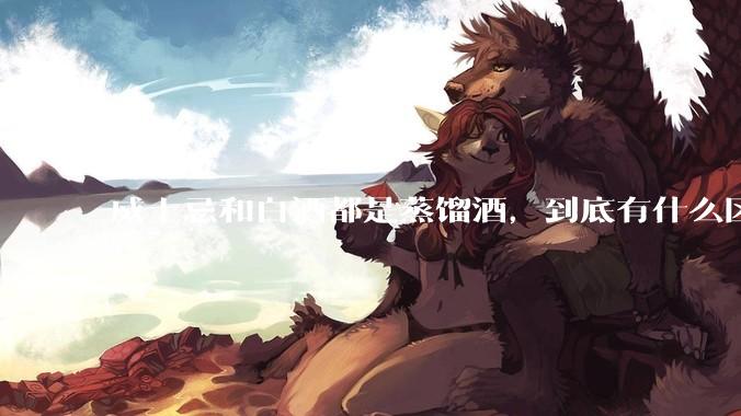 威士忌和白酒都是蒸馏酒，到底有什么区别？