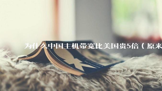 为什么中国主机带宽比美国贵5倍（原来错误的10000倍），比如阿里云？