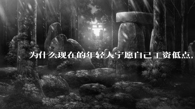 为什么现在的年轻人宁愿自己工资低点，也要过得舒服、不那么累?