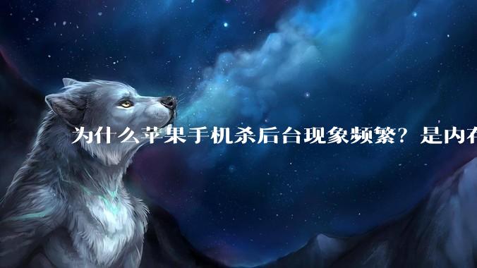 为什么苹果手机杀后台现象频繁？是内存不够、后台管理严格还是其他原因呢？