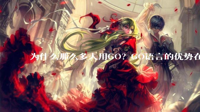 为什么那么多人用GO？GO语言的优势在哪里？